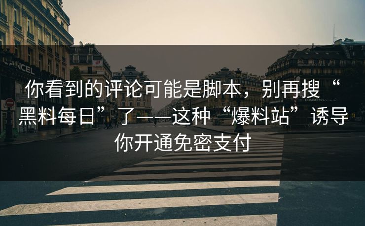 你看到的评论可能是脚本，别再搜“黑料每日”了——这种“爆料站”诱导你开通免密支付-第1张图片-反差大赛全集站
