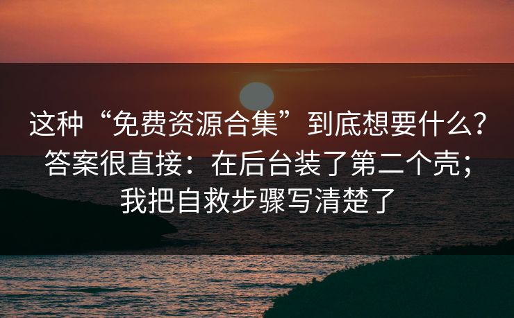 这种“免费资源合集”到底想要什么？答案很直接：在后台装了第二个壳；我把自救步骤写清楚了-第1张图片-反差大赛全集站