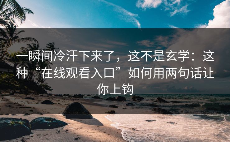 一瞬间冷汗下来了，这不是玄学：这种“在线观看入口”如何用两句话让你上钩
