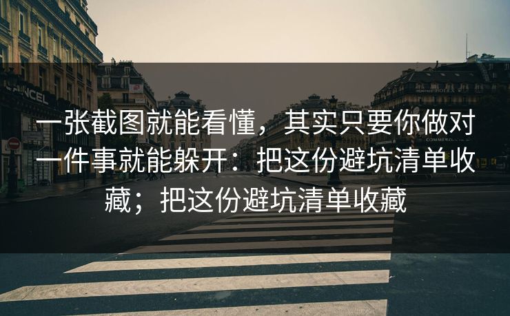 一张截图就能看懂，其实只要你做对一件事就能躲开：把这份避坑清单收藏；把这份避坑清单收藏