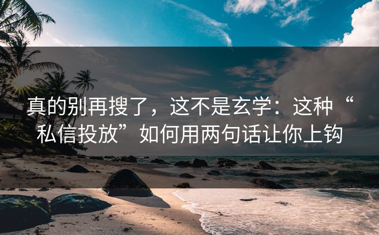 真的别再搜了，这不是玄学：这种“私信投放”如何用两句话让你上钩