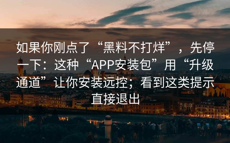 如果你刚点了“黑料不打烊”，先停一下：这种“APP安装包”用“升级通道”让你安装远控；看到这类提示直接退出