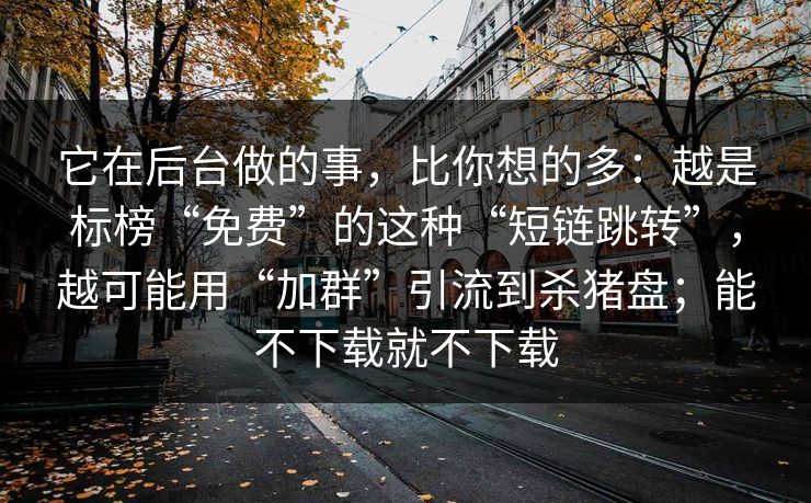 它在后台做的事，比你想的多：越是标榜“免费”的这种“短链跳转”，越可能用“加群”引流到杀猪盘；能不下载就不下载