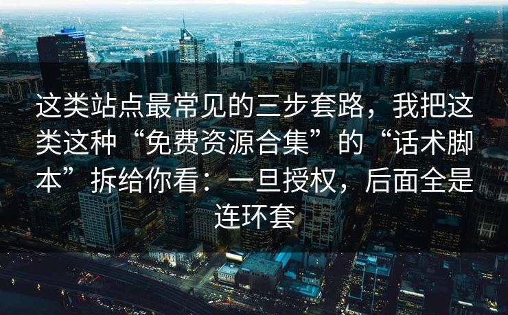 这类站点最常见的三步套路，我把这类这种“免费资源合集”的“话术脚本”拆给你看：一旦授权，后面全是连环套
