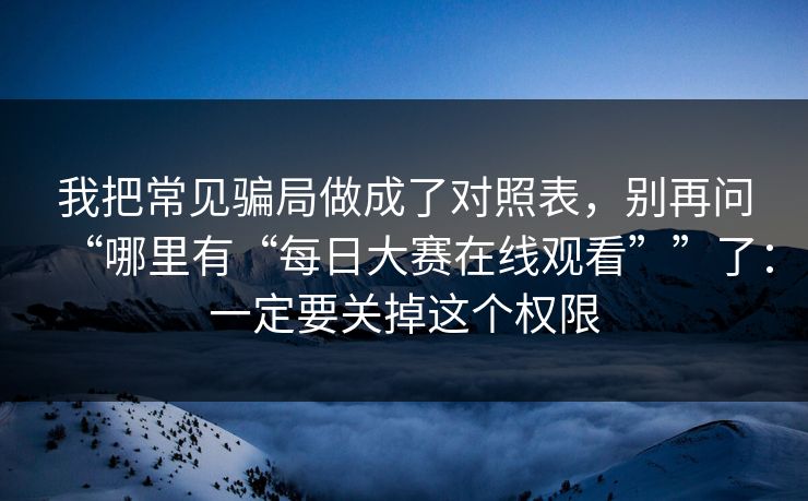 我把常见骗局做成了对照表,别再问“哪里有“每日大赛在线观看””了:一定要关掉这个权限 我把常见骗局做成了对照表,别再问“哪里有“每日大赛在线观看””了:一定要关掉这个权限
