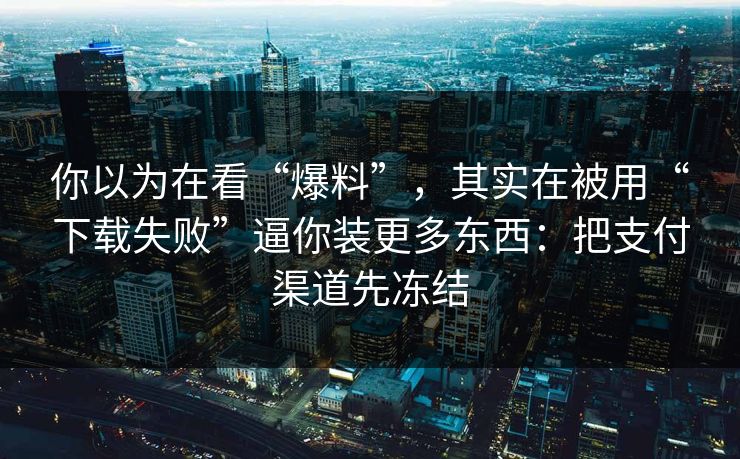 你以为在看“爆料”，其实在被用“下载失败”逼你装更多东西：把支付渠道先冻结-第1张图片-反差大赛全集站