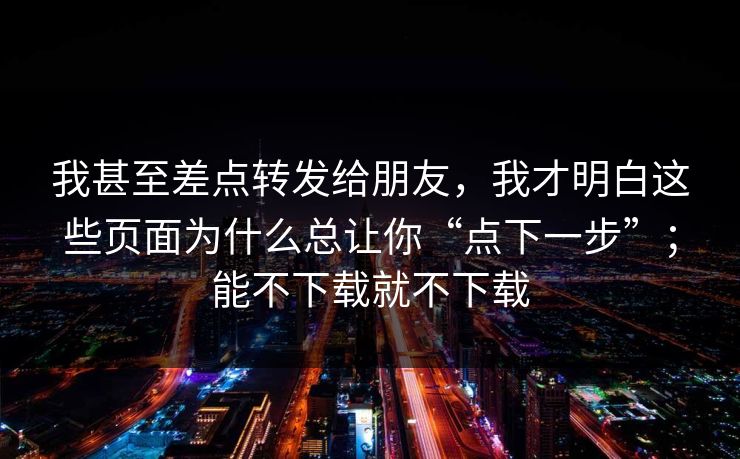 我甚至差点转发给朋友，我才明白这些页面为什么总让你“点下一步”；能不下载就不下载-第1张图片-反差大赛全集站
