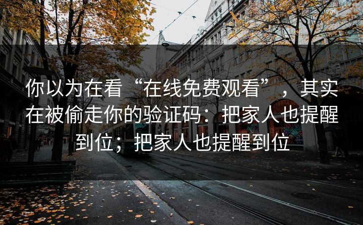 你以为在看“在线免费观看”，其实在被偷走你的验证码：把家人也提醒到位；把家人也提醒到位-第1张图片-反差大赛全集站