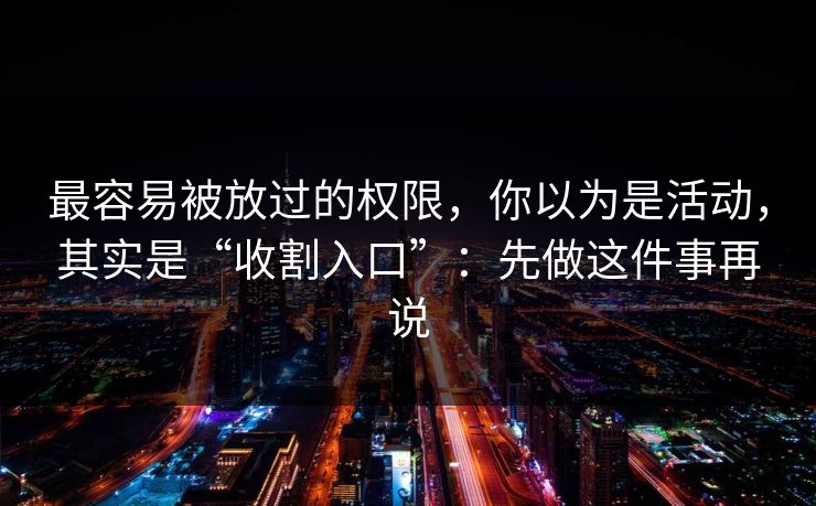 最容易被放过的权限，你以为是活动，其实是“收割入口”：先做这件事再说-第1张图片-反差大赛全集站