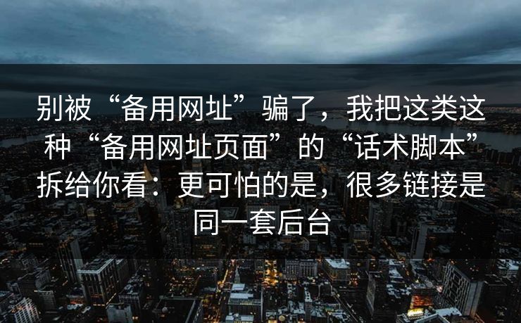 别被“备用网址”骗了，我把这类这种“备用网址页面”的“话术脚本”拆给你看：更可怕的是，很多链接是同一套后台-第1张图片-反差大赛全集站