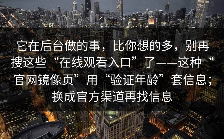 它在后台做的事，比你想的多，别再搜这些“在线观看入口”了——这种“官网镜像页”用“验证年龄”套信息；换成官方渠道再找信息-第1张图片-反差大赛全集站
