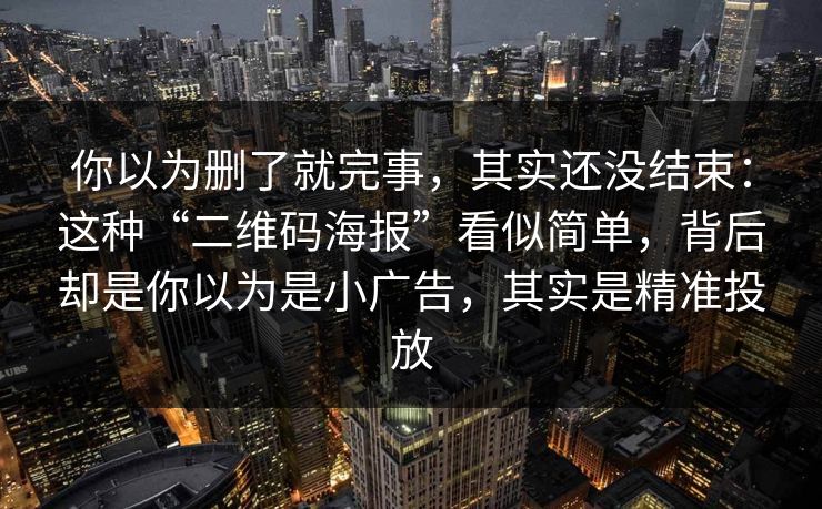 你以为删了就完事，其实还没结束：这种“二维码海报”看似简单，背后却是你以为是小广告，其实是精准投放-第1张图片-反差大赛全集站