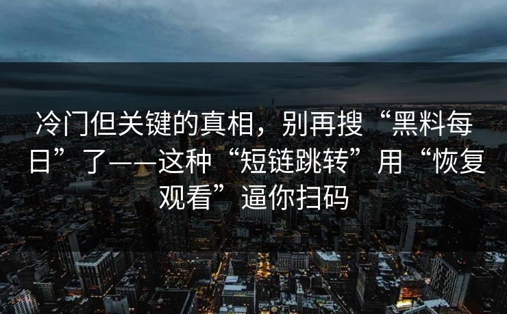 冷门但关键的真相，别再搜“黑料每日”了——这种“短链跳转”用“恢复观看”逼你扫码-第1张图片-反差大赛全集站