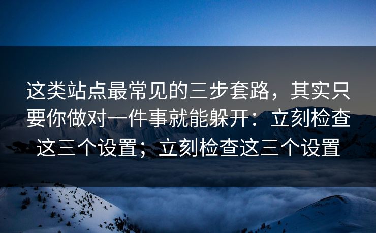 这类站点最常见的三步套路，其实只要你做对一件事就能躲开：立刻检查这三个设置；立刻检查这三个设置-第1张图片-反差大赛全集站