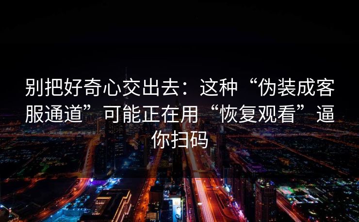 别把好奇心交出去：这种“伪装成客服通道”可能正在用“恢复观看”逼你扫码-第1张图片-反差大赛全集站