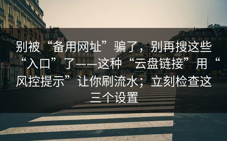 别被“备用网址”骗了，别再搜这些“入口”了——这种“云盘链接”用“风控提示”让你刷流水；立刻检查这三个设置-第1张图片-反差大赛全集站