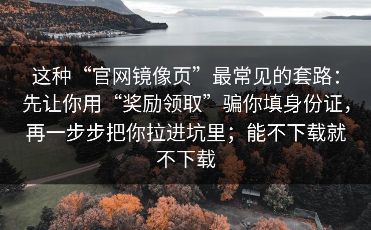 这种“官网镜像页”最常见的套路：先让你用“奖励领取”骗你填身份证，再一步步把你拉进坑里；能不下载就不下载-第1张图片-反差大赛全集站