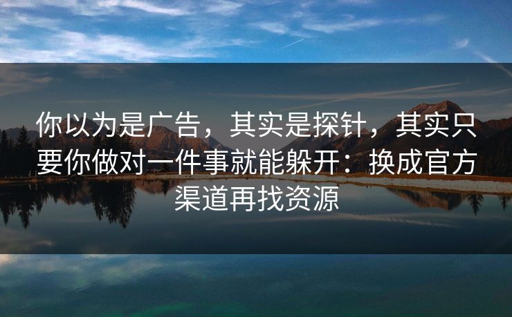 你以为是广告，其实是探针，其实只要你做对一件事就能躲开：换成官方渠道再找资源-第1张图片-反差大赛全集站