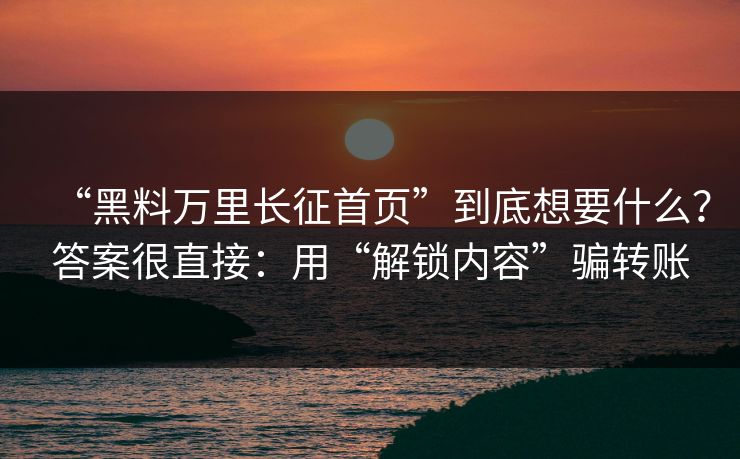 “黑料万里长征首页”到底想要什么？答案很直接：用“解锁内容”骗转账-第1张图片-反差大赛全集站