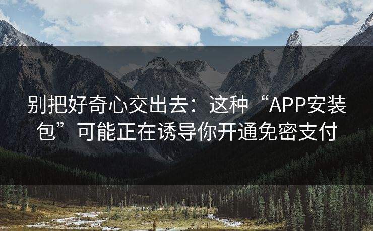 别把好奇心交出去：这种“APP安装包”可能正在诱导你开通免密支付-第1张图片-反差大赛全集站