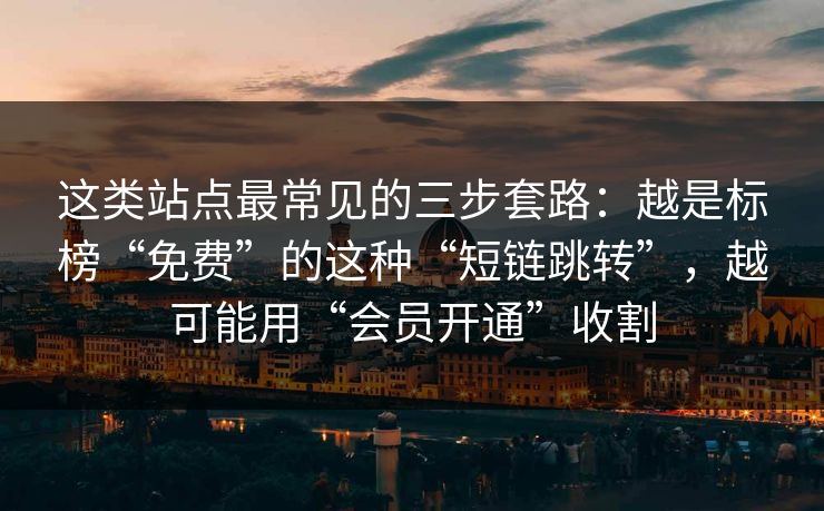 这类站点最常见的三步套路：越是标榜“免费”的这种“短链跳转”，越可能用“会员开通”收割-第1张图片-反差大赛全集站