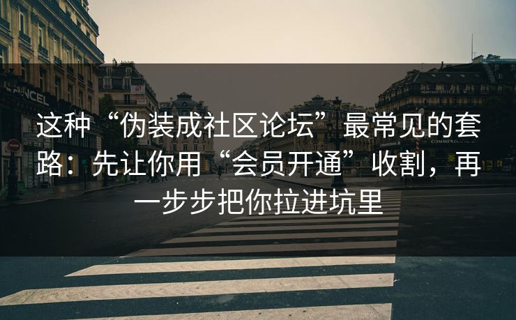 这种“伪装成社区论坛”最常见的套路：先让你用“会员开通”收割，再一步步把你拉进坑里-第1张图片-反差大赛全集站