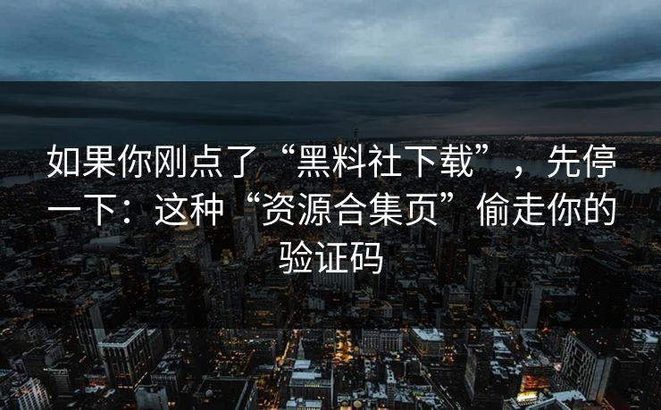 如果你刚点了“黑料社下载”，先停一下：这种“资源合集页”偷走你的验证码-第1张图片-反差大赛全集站