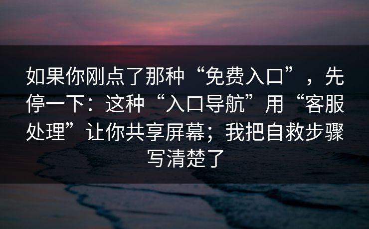 如果你刚点了那种“免费入口”，先停一下：这种“入口导航”用“客服处理”让你共享屏幕；我把自救步骤写清楚了-第1张图片-反差大赛全集站