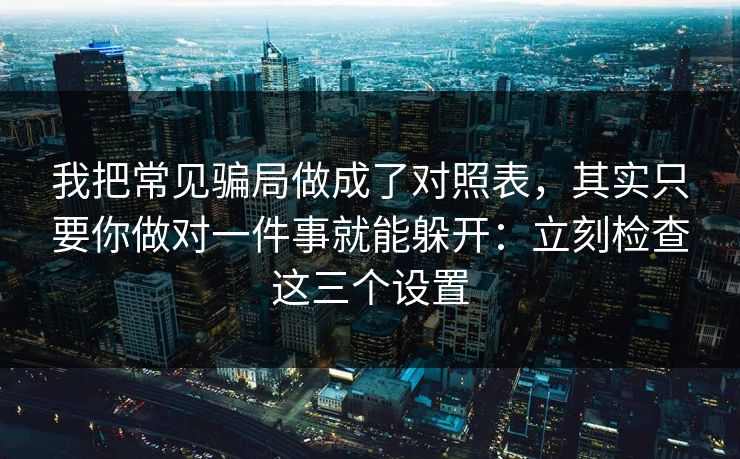 我把常见骗局做成了对照表，其实只要你做对一件事就能躲开：立刻检查这三个设置-第1张图片-反差大赛全集站