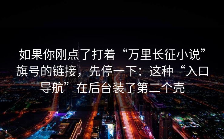 如果你刚点了打着“万里长征小说”旗号的链接，先停一下：这种“入口导航”在后台装了第二个壳-第1张图片-反差大赛全集站