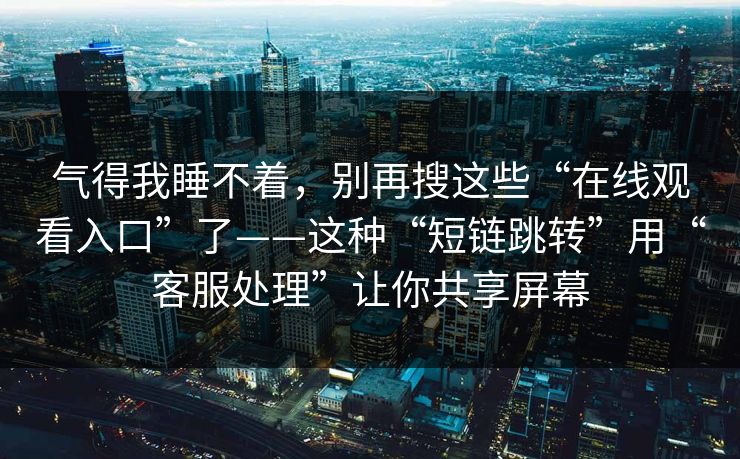 气得我睡不着，别再搜这些“在线观看入口”了——这种“短链跳转”用“客服处理”让你共享屏幕-第1张图片-反差大赛全集站