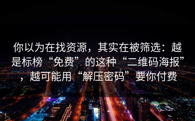 你以为在找资源，其实在被筛选：越是标榜“免费”的这种“二维码海报”，越可能用“解压密码”要你付费-第1张图片-反差大赛全集站
