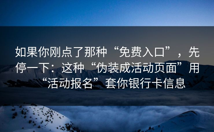 如果你刚点了那种“免费入口”，先停一下：这种“伪装成活动页面”用“活动报名”套你银行卡信息-第1张图片-反差大赛全集站