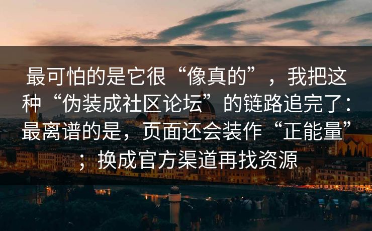 最可怕的是它很“像真的”，我把这种“伪装成社区论坛”的链路追完了：最离谱的是，页面还会装作“正能量”；换成官方渠道再找资源-第1张图片-反差大赛全集站