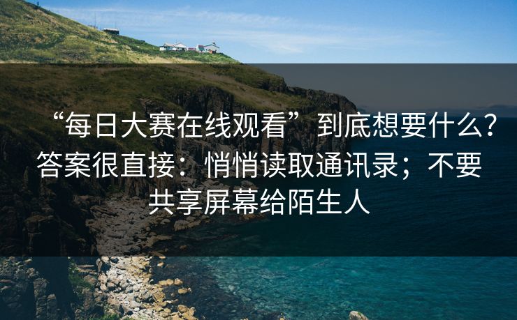 “每日大赛在线观看”到底想要什么？答案很直接：悄悄读取通讯录；不要共享屏幕给陌生人-第1张图片-反差大赛全集站