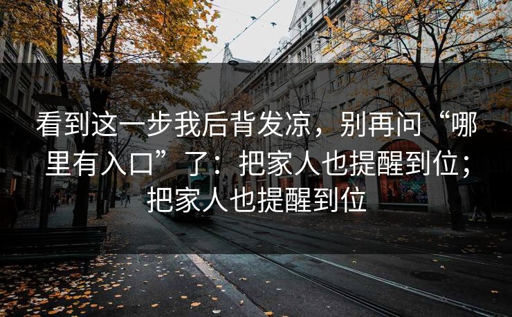 看到这一步我后背发凉，别再问“哪里有入口”了：把家人也提醒到位；把家人也提醒到位-第1张图片-反差大赛全集站