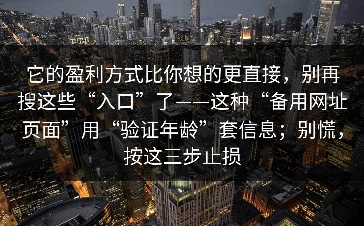 它的盈利方式比你想的更直接，别再搜这些“入口”了——这种“备用网址页面”用“验证年龄”套信息；别慌，按这三步止损-第1张图片-反差大赛全集站