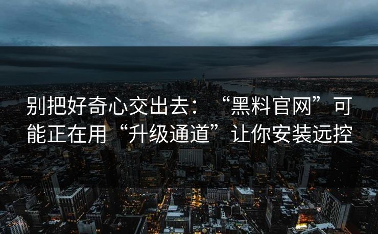 别把好奇心交出去：“黑料官网”可能正在用“升级通道”让你安装远控-第1张图片-反差大赛全集站