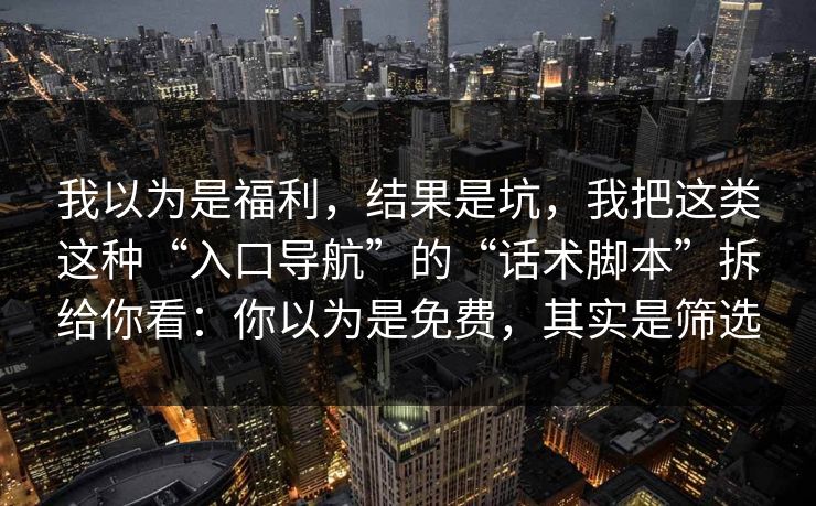 我以为是福利，结果是坑，我把这类这种“入口导航”的“话术脚本”拆给你看：你以为是免费，其实是筛选-第1张图片-反差大赛全集站