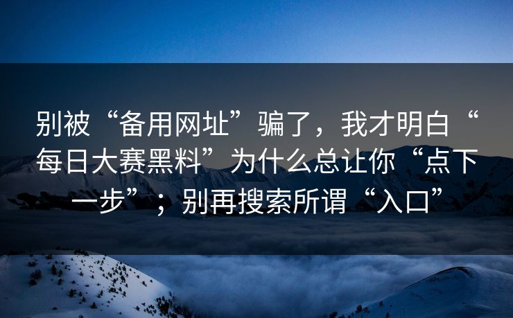别被“备用网址”骗了，我才明白“每日大赛黑料”为什么总让你“点下一步”；别再搜索所谓“入口”