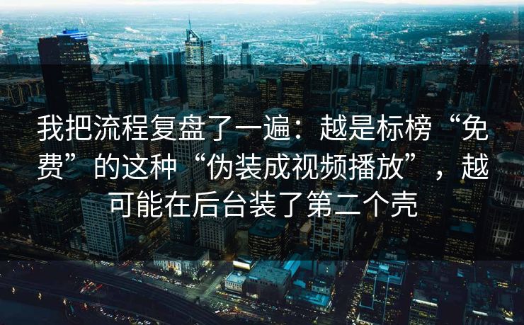 我把流程复盘了一遍：越是标榜“免费”的这种“伪装成视频播放”，越可能在后台装了第二个壳