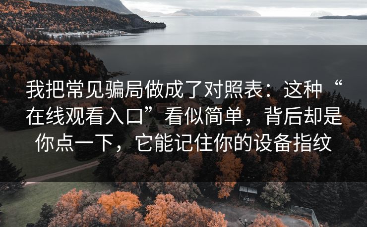 我把常见骗局做成了对照表：这种“在线观看入口”看似简单，背后却是你点一下，它能记住你的设备指纹