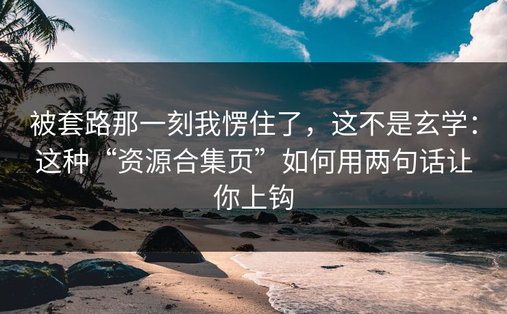 被套路那一刻我愣住了，这不是玄学：这种“资源合集页”如何用两句话让你上钩