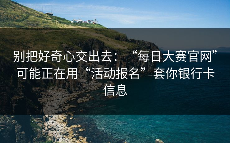 别把好奇心交出去：“每日大赛官网”可能正在用“活动报名”套你银行卡信息