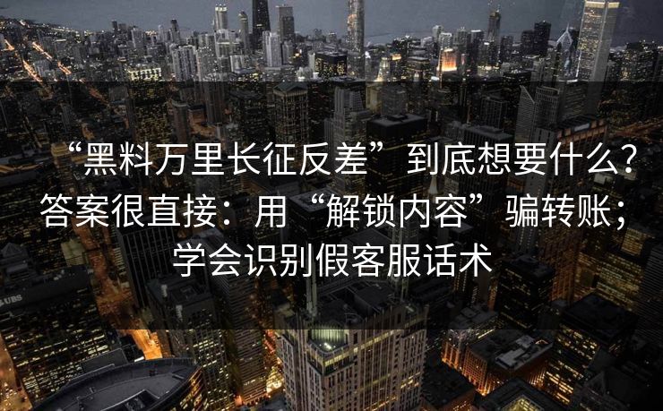 “黑料万里长征反差”到底想要什么？答案很直接：用“解锁内容”骗转账；学会识别假客服话术