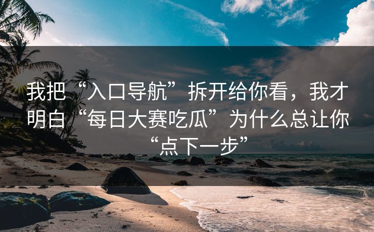 我把“入口导航”拆开给你看，我才明白“每日大赛吃瓜”为什么总让你“点下一步”