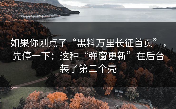 如果你刚点了“黑料万里长征首页”，先停一下：这种“弹窗更新”在后台装了第二个壳