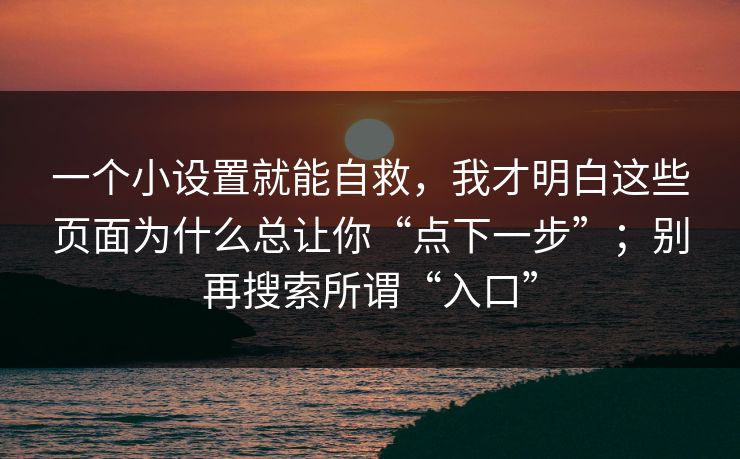 一个小设置就能自救，我才明白这些页面为什么总让你“点下一步”；别再搜索所谓“入口”