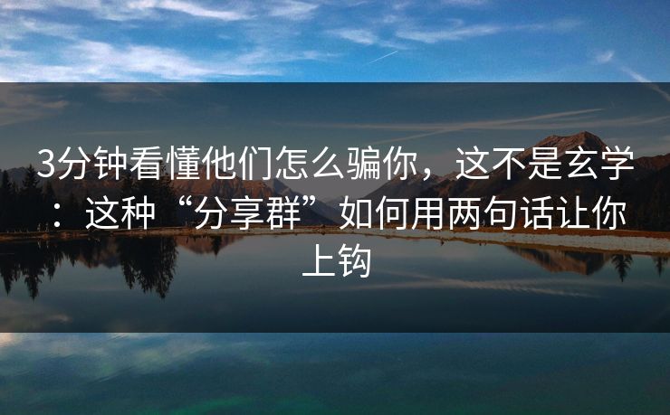 3分钟看懂他们怎么骗你，这不是玄学：这种“分享群”如何用两句话让你上钩