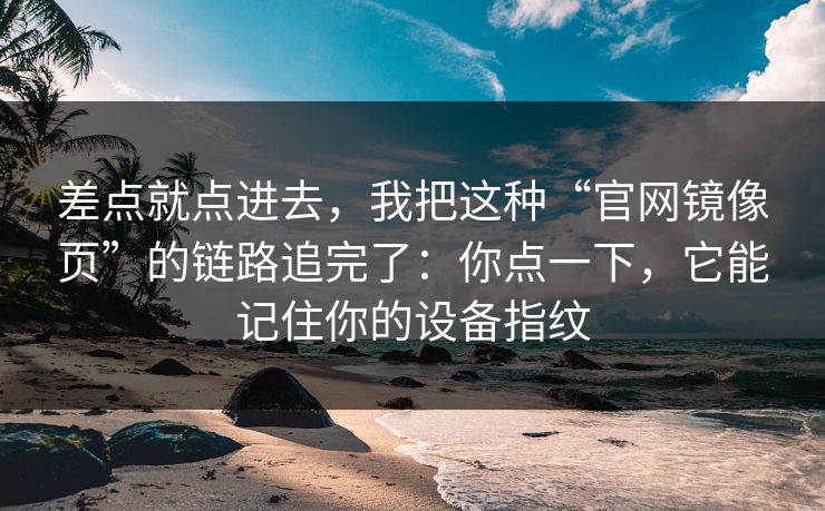 差点就点进去，我把这种“官网镜像页”的链路追完了：你点一下，它能记住你的设备指纹